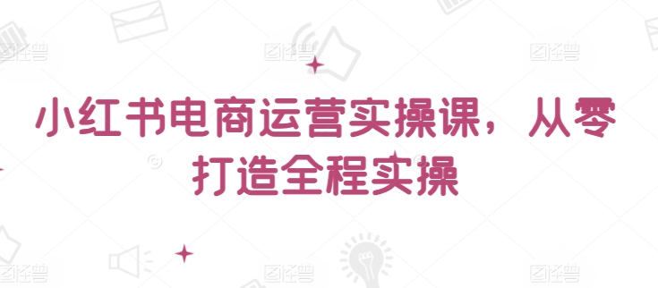 小红书电商运营实操课，​从零打造全程实操-超级阿童木