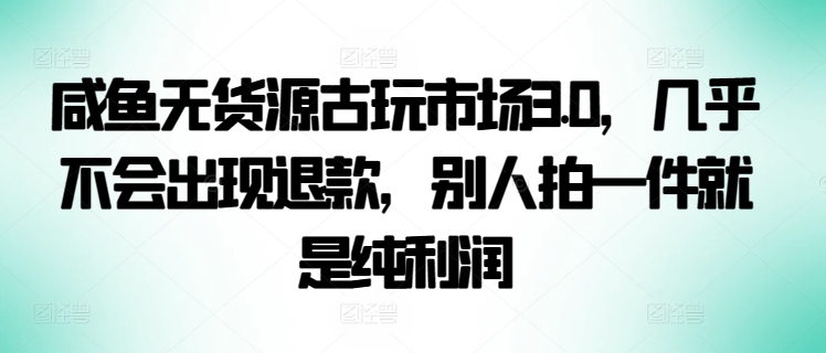 咸鱼无货源古玩市场3.0，几乎不会出现退款，别人拍一件就是纯利润-超级阿童木
