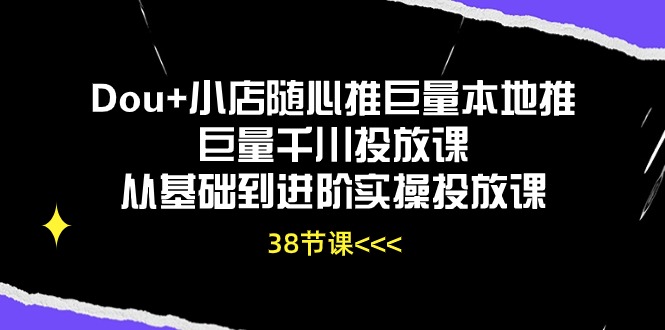 （10852期）Dou+小店随心推巨量本地推巨量千川投放课从基础到进阶实操投放课（38节）-超级阿童木
