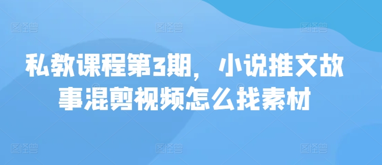 私教课程第3期，小说推文故事混剪视频怎么找素材-超级阿童木