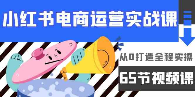 （9724期）小红书电商运营实战课，​从0打造全程实操（65节视频课）-超级阿童木