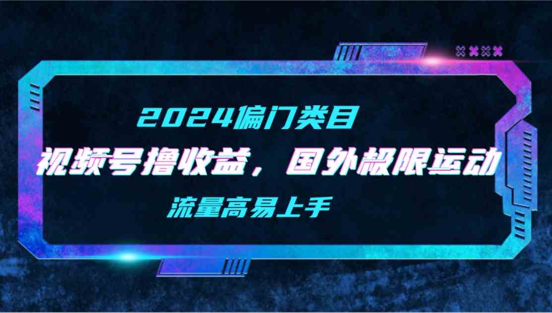 （9774期）【2024偏门类目】视频号撸收益，二创国外极限运动视频锦集，流量高易上手-超级阿童木