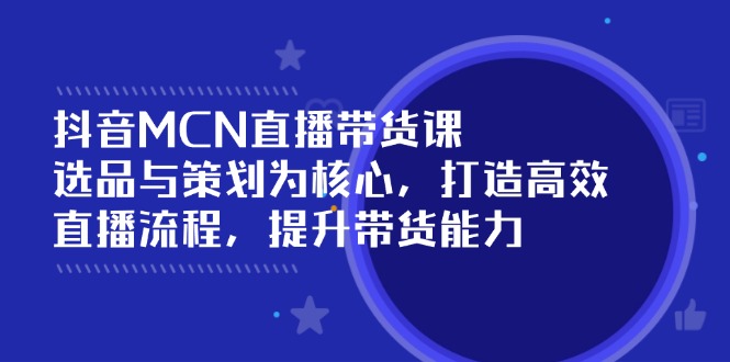 （14343期）抖音MCN直播带货课：选品与策划为核心, 打造高效直播流程, 提升带货能力-超级阿童木