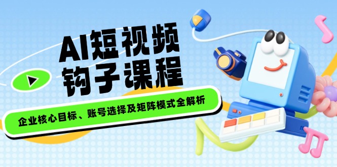 （14266期）AI短视频钩子课程，企业核心目标、账号选择及矩阵模式全解析-超级阿童木