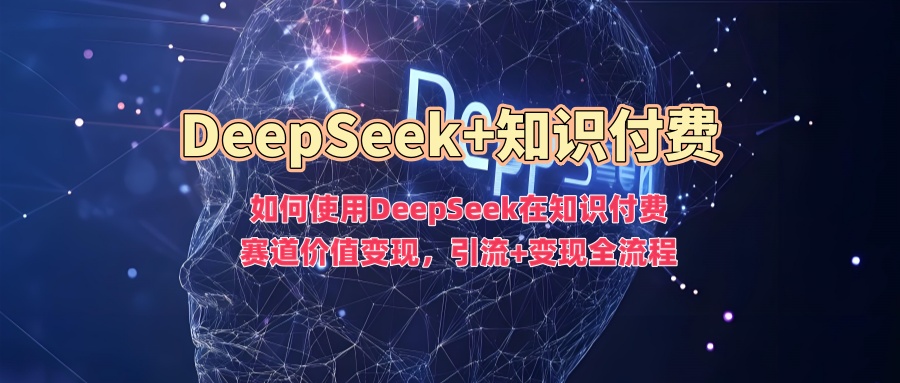如何使用DeepSeek在知识付费赛道价值变现，引流+变现全流程-超级阿童木