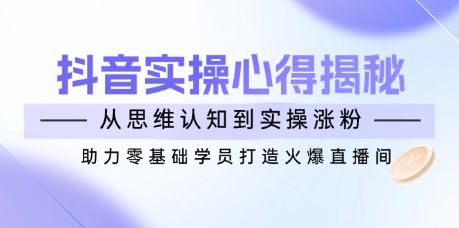 （14344期）抖音实战心得揭秘，从思维认知到实操涨粉，助力零基础学员打造火爆直播间-超级阿童木