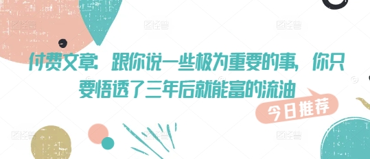 付费文章：跟你说一些极为重要的事，你只要悟透了 三年后 就能富的流油-超级阿童木