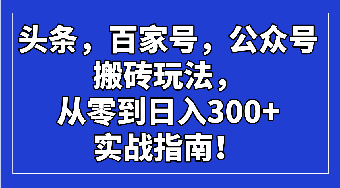 （14405期）头条，百家号，公众号搬砖玩法，从零到日入300+的实战指南！-超级阿童木