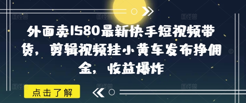 外面卖1580最新快手短视频带货，剪辑视频挂小黄车发布挣佣金，收益爆炸-超级阿童木