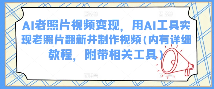AI老照片视频变现，用AI工具实现老照片翻新并制作视频(内有详细教程，附带相关工具)-超级阿童木