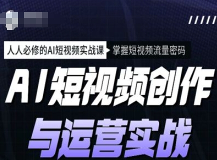AI短视频创作与运营实战课程，人人必修的AI短视频实战课，掌握短视频流量密码-超级阿童木