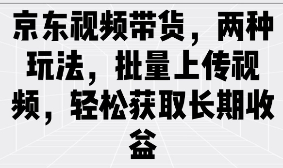 京东视频带货，两种玩法，批量上传视频，轻松获取长期收益-超级阿童木
