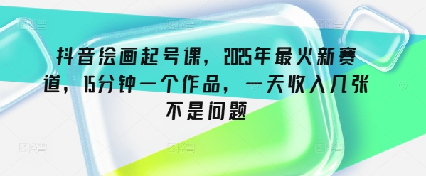 抖音绘画起号课，2025年最火新赛道，15分钟一个作品，一天收入几张不是问题-超级阿童木