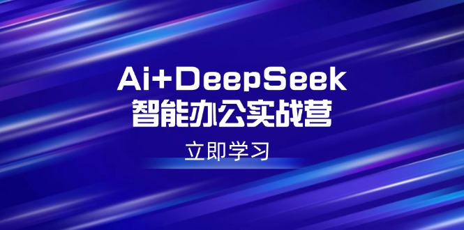 （14291期）Ai+DeepSeek智能办公实战营：解锁AI写作、设计、PPT等高薪技能-超级阿童木