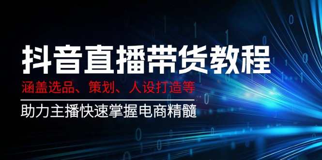 （14345期）抖音直播带货教程：涵盖选品、策划、人设打造等,助力主播快速掌握电商精髓-超级阿童木