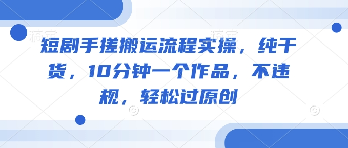 短剧手搓搬运流程实操，纯干货，10分钟一个作品，不违规，轻松过原创-超级阿童木