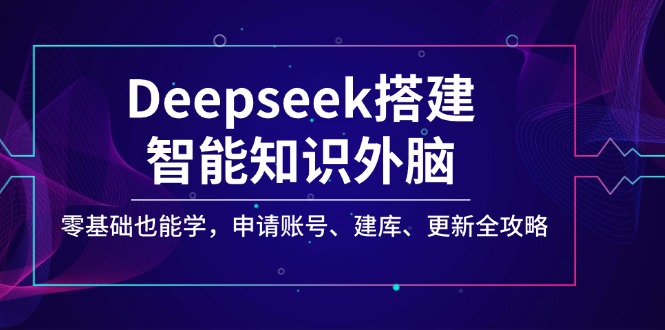 （14390期）Deepseek搭建智能知识外脑，零基础也能学，申请账号、建库、更新全攻略-超级阿童木