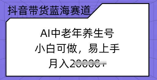 抖音带货蓝海赛道，AI中老年养生号，小白可做，易上手，月入过w-超级阿童木