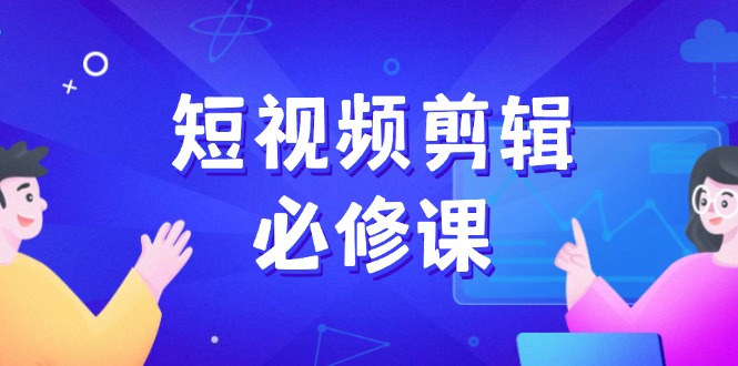 （14295期）短视频剪辑必修课，百万剪辑师成长秘籍，找素材、拆片、案例拆解-超级阿童木